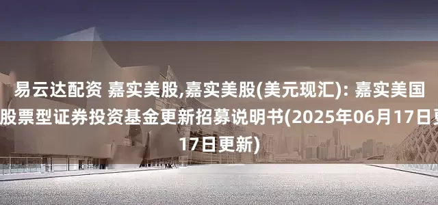 易云达配资 嘉实美股,嘉实美股(美元现汇): 嘉实美国成长股票型证券投资基金更新招募说明书(2025年06月17日更新)