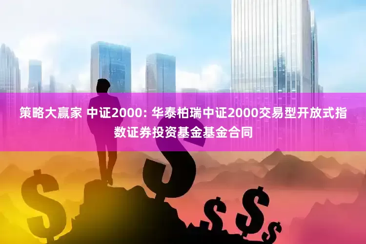 策略大赢家 中证2000: 华泰柏瑞中证2000交易型开放式指数证券投资基金基金合同