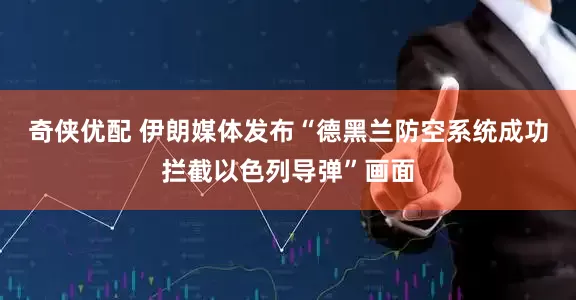 奇侠优配 伊朗媒体发布“德黑兰防空系统成功拦截以色列导弹”画面