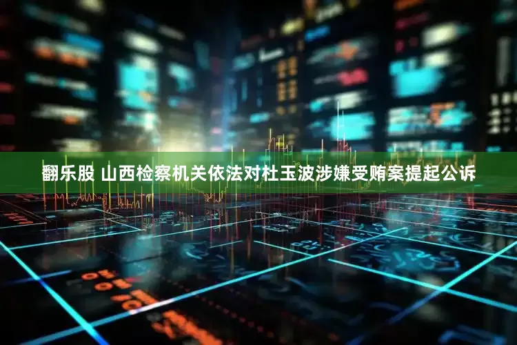 翻乐股 山西检察机关依法对杜玉波涉嫌受贿案提起公诉