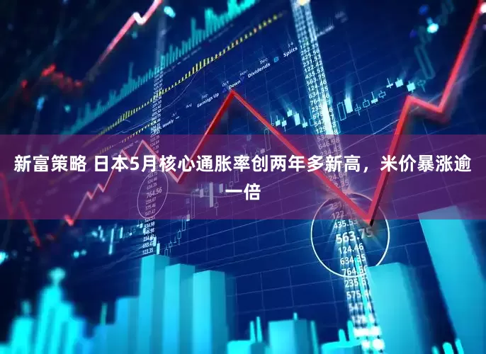 新富策略 日本5月核心通胀率创两年多新高，米价暴涨逾一倍