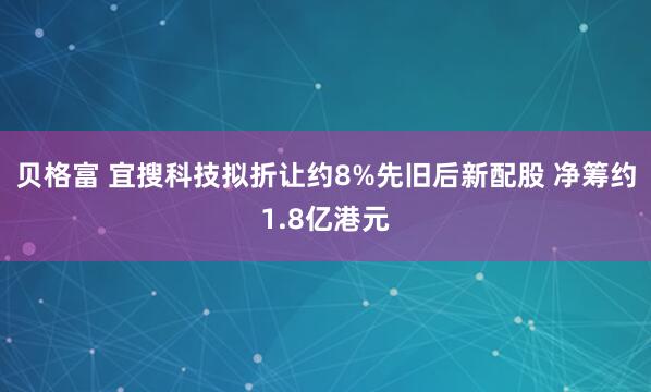 贝格富 宜搜科技拟折让约8%先旧后新配股 净筹约1.8亿港元