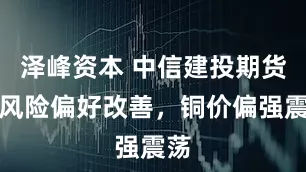 泽峰资本 中信建投期货：风险偏好改善，铜价偏强震荡