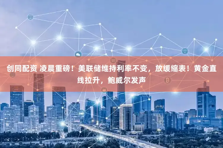 创同配资 凌晨重磅！美联储维持利率不变，放缓缩表！黄金直线拉升，鲍威尔发声