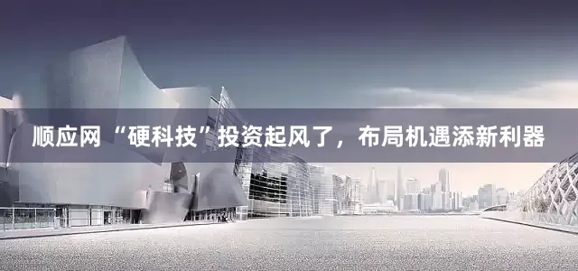 顺应网 “硬科技”投资起风了，布局机遇添新利器