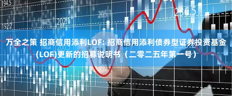 万全之策 招商信用添利LOF: 招商信用添利债券型证券投资基金(LOF)更新的招募说明书(二零二五年第一号)
