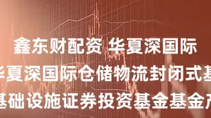 鑫东财配资 华夏深国际REIT: 华夏深国际仓储物流封闭式基础设施证券投资基金基金产品资料概要更新
