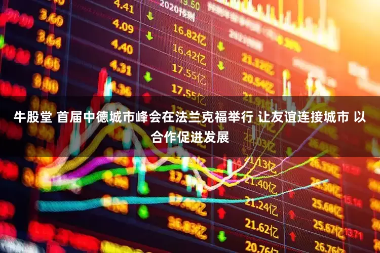 牛股堂 首届中德城市峰会在法兰克福举行 让友谊连接城市 以合作促进发展