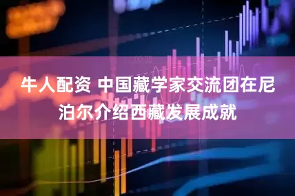 牛人配资 中国藏学家交流团在尼泊尔介绍西藏发展成就