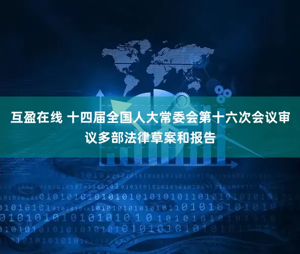 互盈在线 十四届全国人大常委会第十六次会议审议多部法律草案和报告