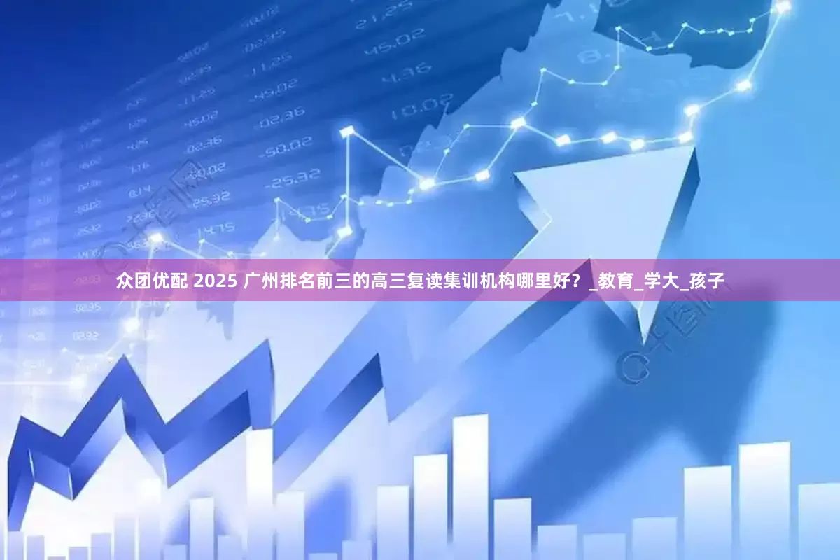 众团优配 2025 广州排名前三的高三复读集训机构哪里好？_教育_学大_孩子