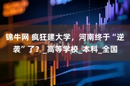锦牛网 疯狂建大学，河南终于“逆袭”了？_高等学校_本科_全国