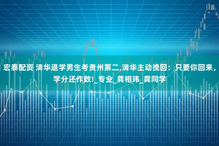 宏泰配资 清华退学男生考贵州第二,清华主动挽回：只要你回来，学分还作数!_专业_龚相玮_龚同学