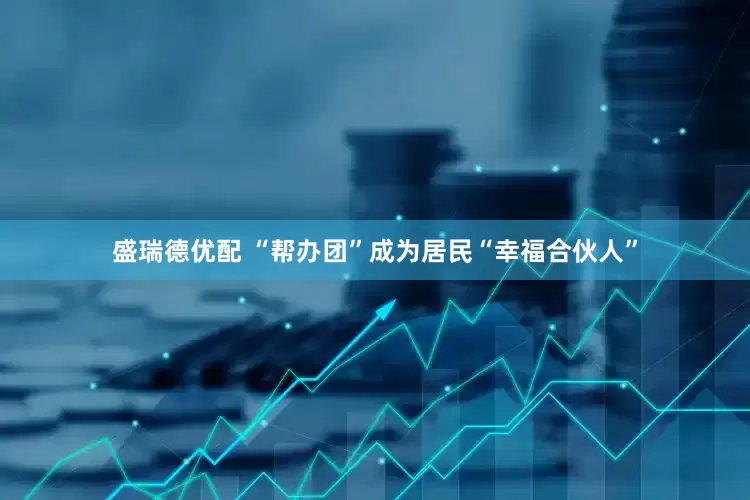 盛瑞德优配 “帮办团”成为居民“幸福合伙人”