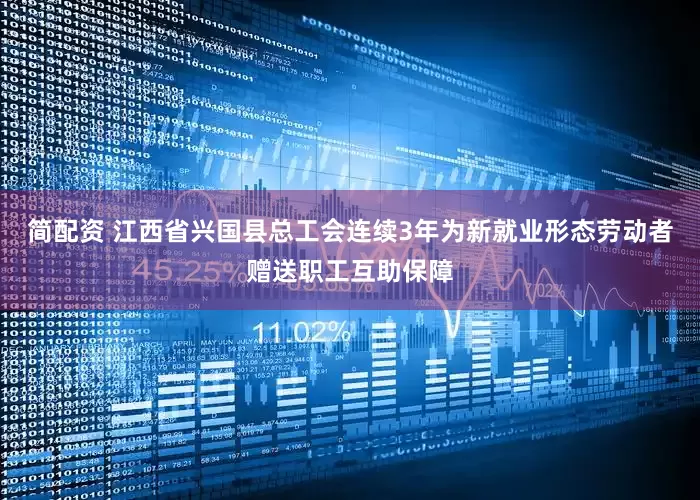 简配资 江西省兴国县总工会连续3年为新就业形态劳动者赠送职工互助保障