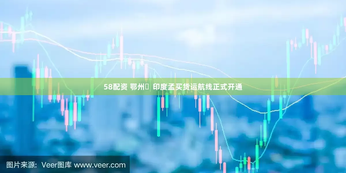 58配资 鄂州⇄印度孟买货运航线正式开通