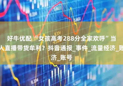 好牛优配 “女孩高考288分全家欢呼”当事人直播带货牟利？抖音通报_事件_流量经济_账号