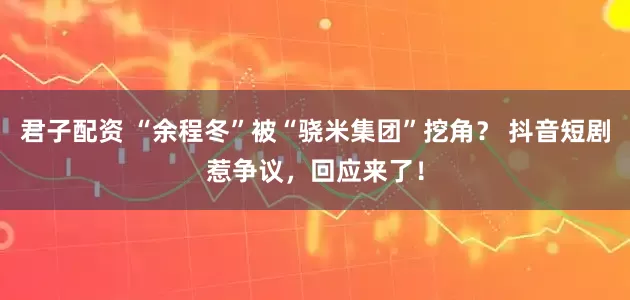 君子配资 “余程冬”被“骁米集团”挖角？ 抖音短剧惹争议，回应来了！