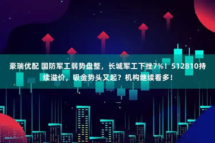 豪瑞优配 国防军工弱势盘整，长城军工下挫7%！512810持续溢价，吸金势头又起？机构继续看多！