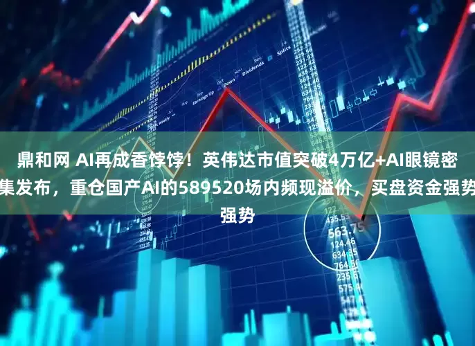 鼎和网 AI再成香饽饽！英伟达市值突破4万亿+AI眼镜密集发布，重仓国产AI的589520场内频现溢价，买盘资金强势