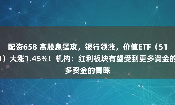 配资658 高股息猛攻，银行领涨，价值ETF（510030）大涨1.45%！机构：红利板块有望受到更多资金的青睐