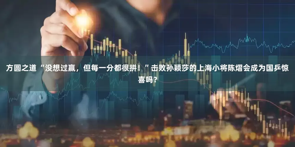 方圆之道 “没想过赢，但每一分都很拼！”击败孙颖莎的上海小将陈熠会成为国乒惊喜吗？