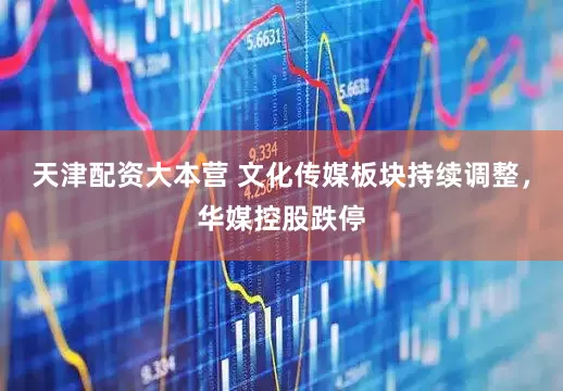 天津配资大本营 文化传媒板块持续调整，华媒控股跌停