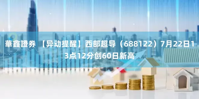 華鑫證券 【异动提醒】西部超导（688122）7月22日13点12分创60日新高