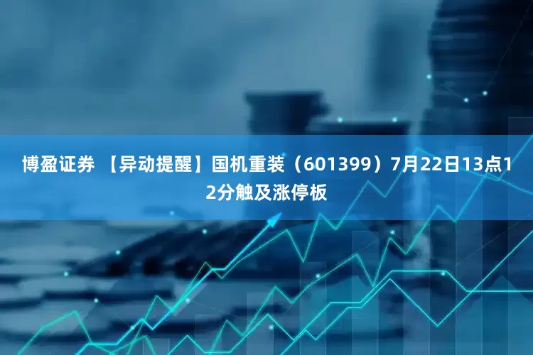 博盈证券 【异动提醒】国机重装（601399）7月22日13点12分触及涨停板