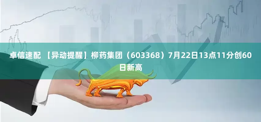 卓信速配 【异动提醒】柳药集团（603368）7月22日13点11分创60日新高