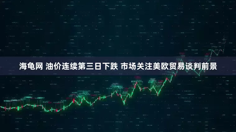 海龟网 油价连续第三日下跌 市场关注美欧贸易谈判前景