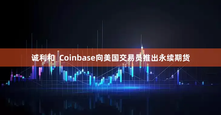诚利和  Coinbase向美国交易员推出永续期货