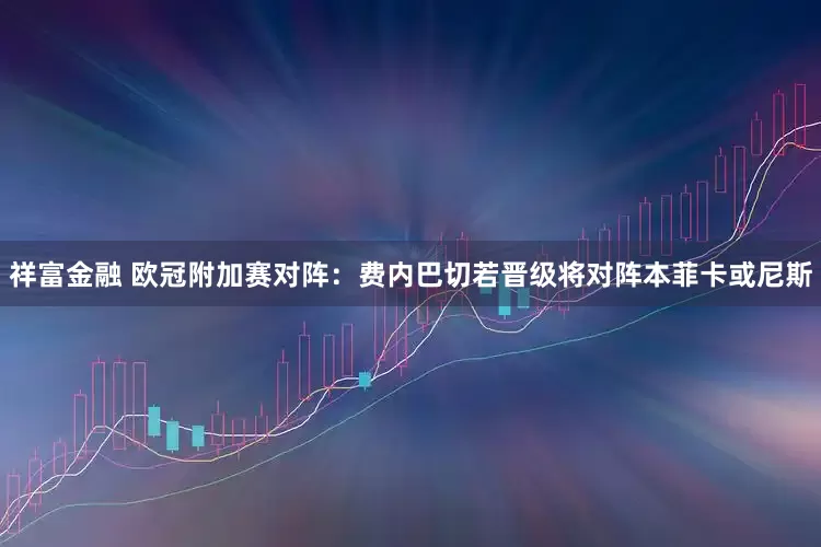 祥富金融 欧冠附加赛对阵：费内巴切若晋级将对阵本菲卡或尼斯