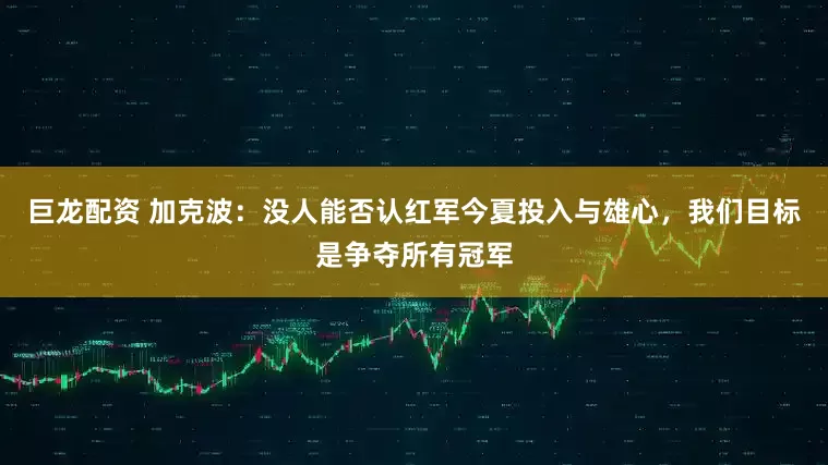 巨龙配资 加克波：没人能否认红军今夏投入与雄心，我们目标是争夺所有冠军
