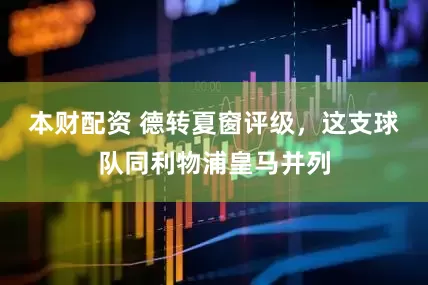 本财配资 德转夏窗评级，这支球队同利物浦皇马并列