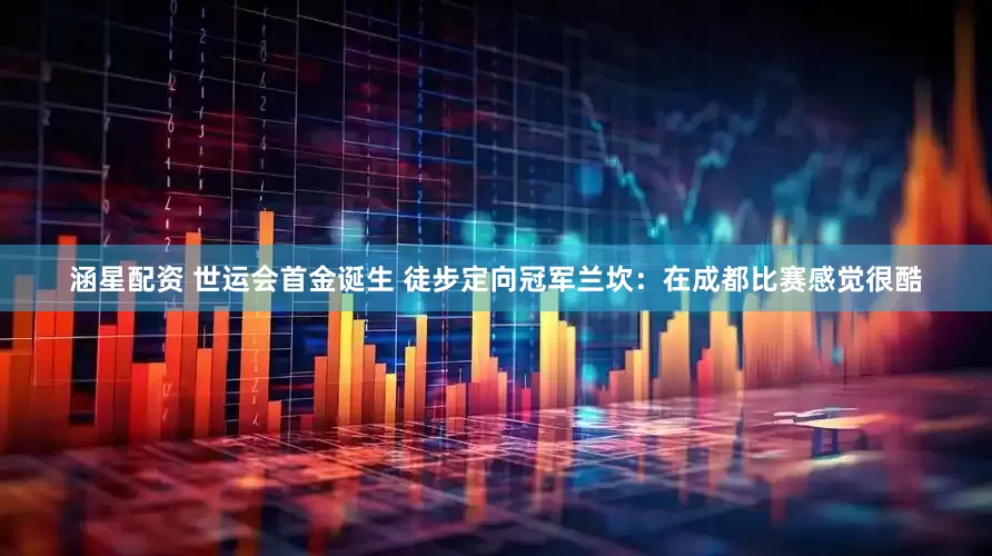 涵星配资 世运会首金诞生 徒步定向冠军兰坎：在成都比赛感觉很酷