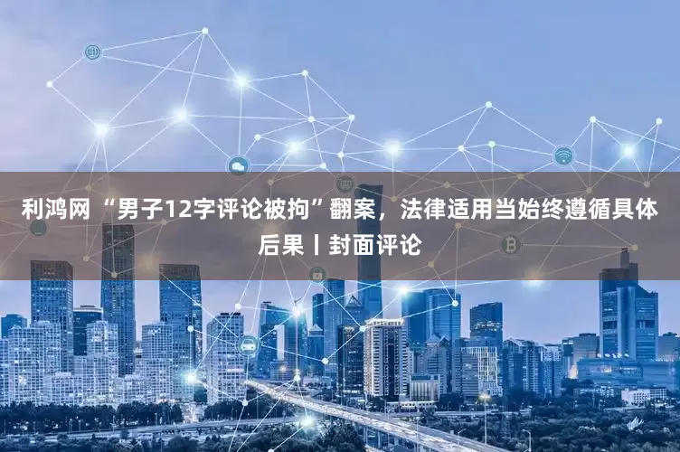 利鸿网 “男子12字评论被拘”翻案，法律适用当始终遵循具体后果丨封面评论