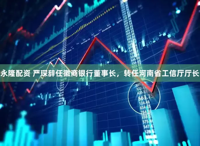 永隆配资 严琛辞任徽商银行董事长，转任河南省工信厅厅长