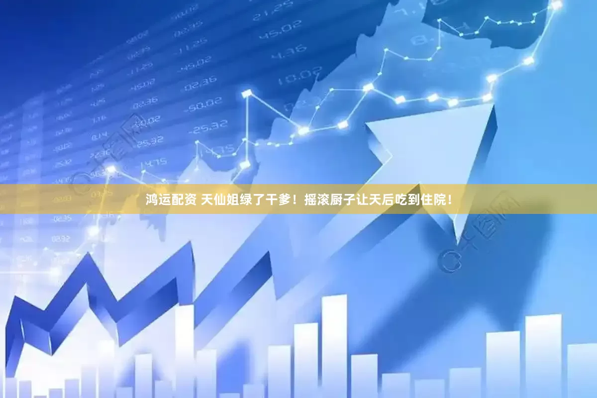 鸿运配资 天仙姐绿了干爹！摇滚厨子让天后吃到住院！