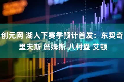 创元网 湖人下赛季预计首发：东契奇 里夫斯 詹姆斯 八村塁 艾顿