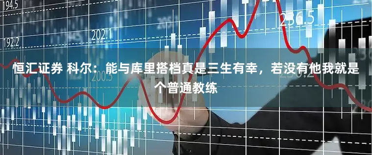 恒汇证券 科尔：能与库里搭档真是三生有幸，若没有他我就是个普通教练