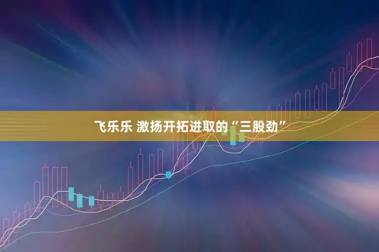 飞乐乐 激扬开拓进取的“三股劲”