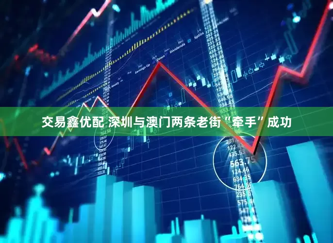 交易鑫优配 深圳与澳门两条老街“牵手”成功