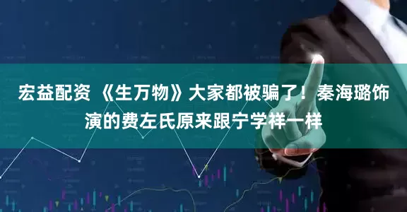 宏益配资 《生万物》大家都被骗了！秦海璐饰演的费左氏原来跟宁学祥一样