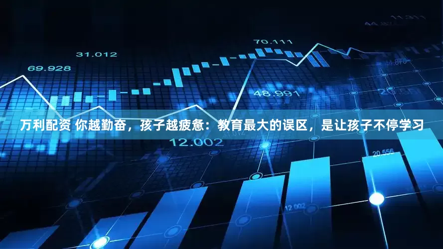 万利配资 你越勤奋，孩子越疲惫：教育最大的误区，是让孩子不停学习