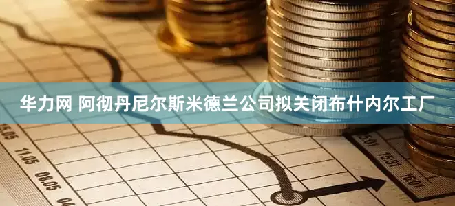 华力网 阿彻丹尼尔斯米德兰公司拟关闭布什内尔工厂