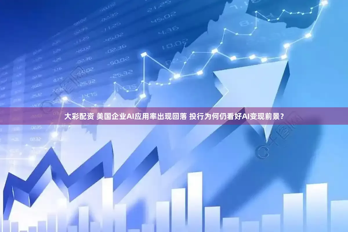 大彩配资 美国企业AI应用率出现回落 投行为何仍看好AI变现前景？