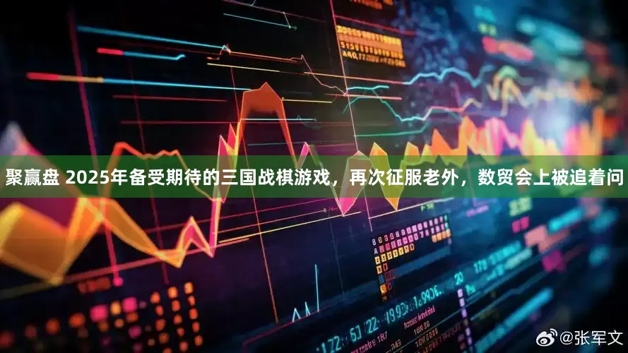 聚赢盘 2025年备受期待的三国战棋游戏，再次征服老外，数贸会上被追着问