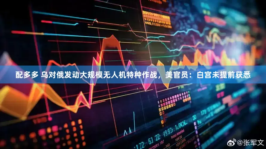 配多多 乌对俄发动大规模无人机特种作战，美官员：白宫未提前获悉