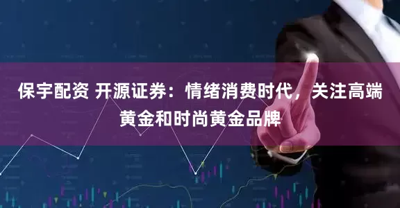 保宇配资 开源证券：情绪消费时代，关注高端黄金和时尚黄金品牌